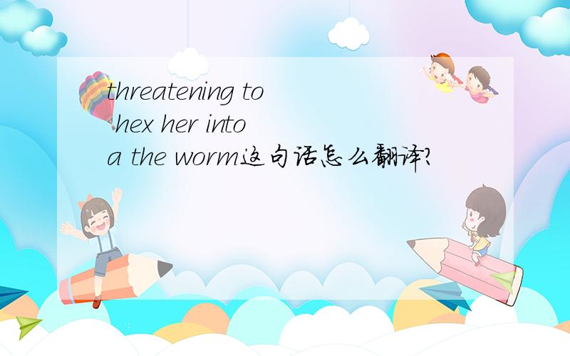 threatening to hex her into a the worm这句话怎么翻译?