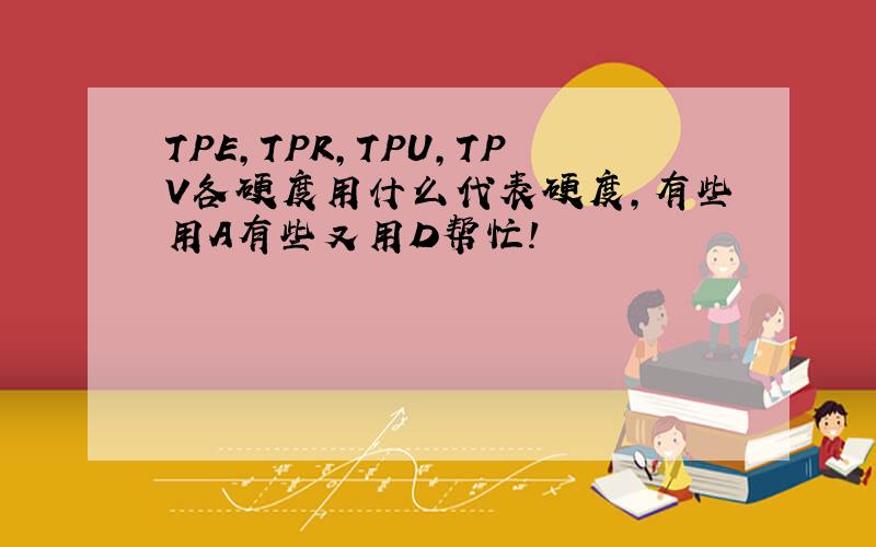 TPE,TPR,TPU,TPV各硬度用什么代表硬度,有些用A有些又用D帮忙!