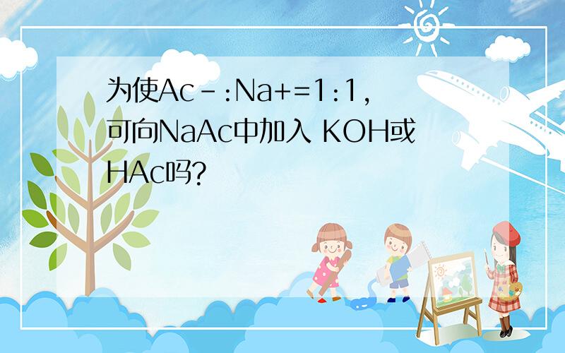 为使Ac-:Na+=1:1,可向NaAc中加入 KOH或HAc吗?