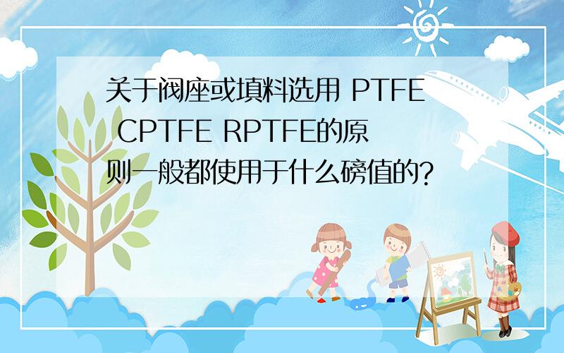 关于阀座或填料选用 PTFE CPTFE RPTFE的原则一般都使用于什么磅值的?