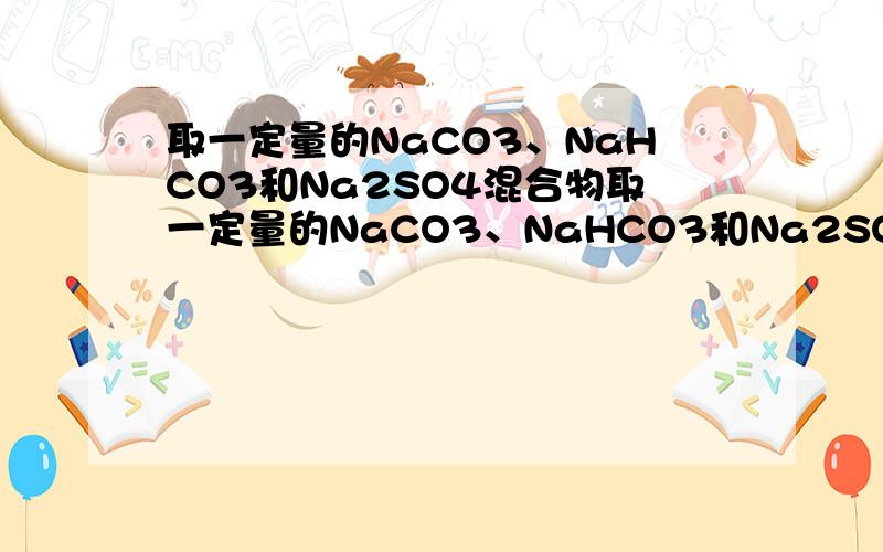 取一定量的NaCO3、NaHCO3和Na2SO4混合物取一定量的NaCO3、NaHCO3和Na2SO4混合物与250ml 1.00mol/L盐酸反应,生成2.016LCO2(标准状况),然后加入500ml 0.100mol/L Ba(OH)2溶液,得到沉淀的质量是2.33g,溶液中过量的碱