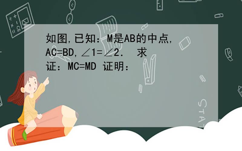 如图,已知：M是AB的中点,AC=BD,∠1=∠2． 求证：MC=MD 证明：