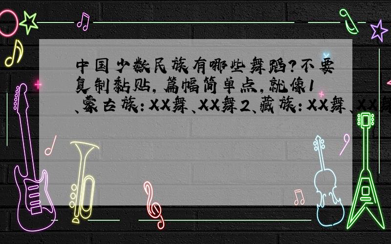 中国少数民族有哪些舞蹈?不要复制黏贴,篇幅简单点,就像1、蒙古族：XX舞、XX舞2、藏族：XX舞、XX舞最好全一点,