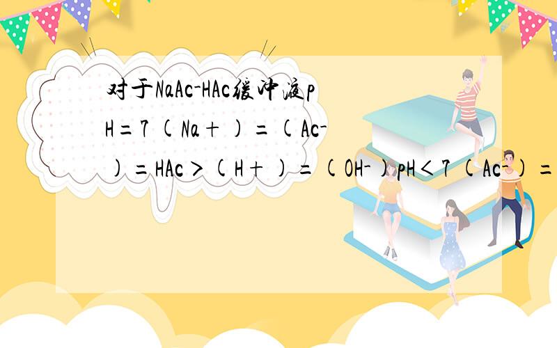 对于NaAc-HAc缓冲液pH=7 (Na+)=(Ac-)=HAc＞(H+)=(OH-)pH＜7 (Ac-)=(Na+ )>HAc>(H+)>(0H-)pH>7 HAc>(Na+)>(Ac-)>(0H-)>(H+)请问这些粒子大小怎么得到的?我们老师说的是中性时假设两个溶液既不电离也不水解,后面的以此