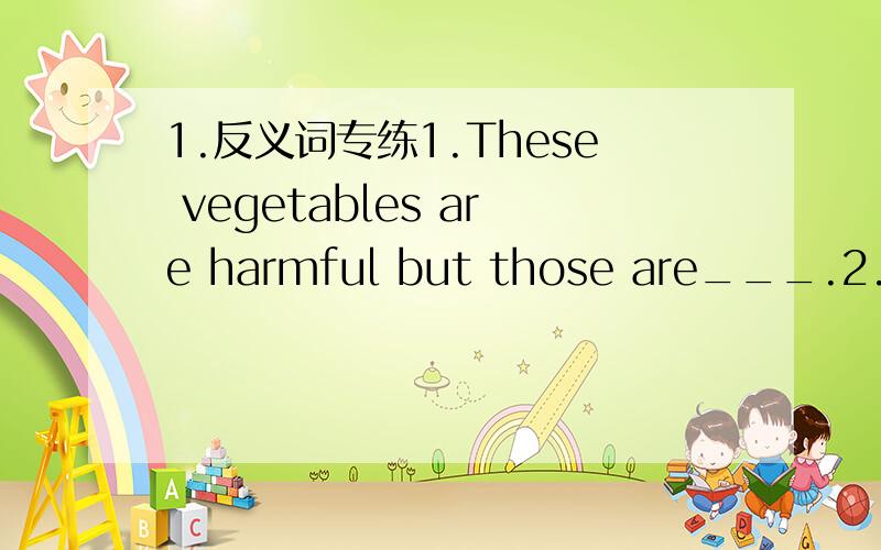 1.反义词专练1.These vegetables are harmful but those are___.2.Tigers are very fierc but sheep are very___.3.It is possible to get to the city by train but it is___by plane4.