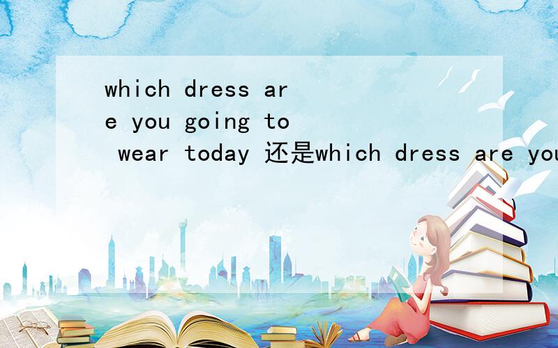 which dress are you going to wear today 还是which dress are you going to put on today