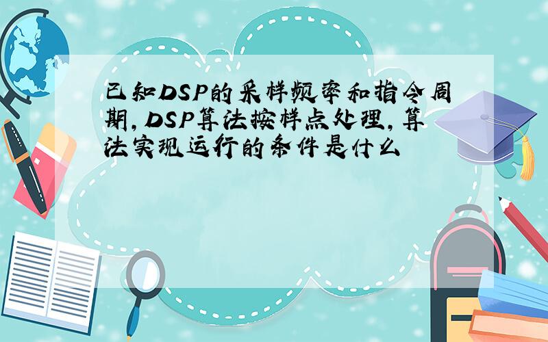 已知DSP的采样频率和指令周期,DSP算法按样点处理,算法实现运行的条件是什么