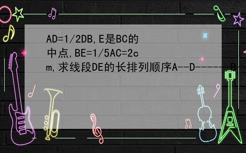AD=1/2DB,E是BC的中点,BE=1/5AC=2cm,求线段DE的长排列顺序A--D------B--E--C