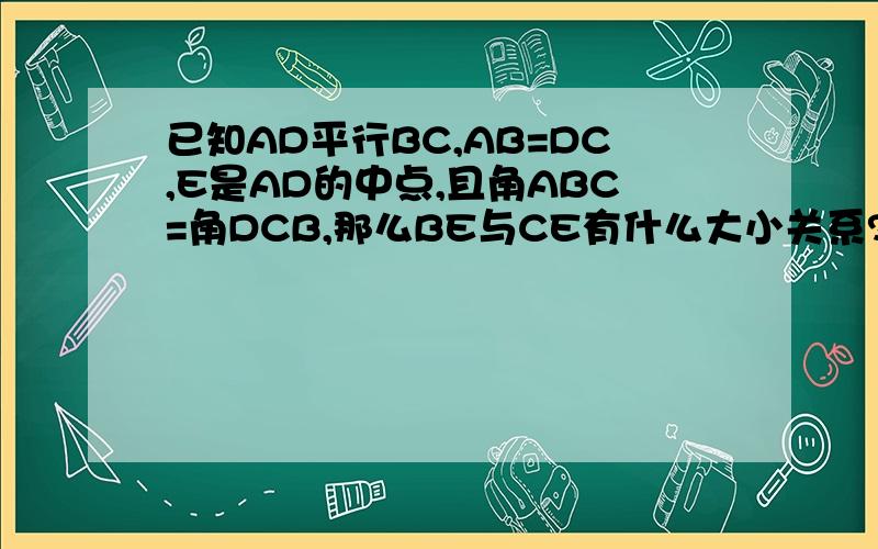 已知AD平行BC,AB=DC,E是AD的中点,且角ABC=角DCB,那么BE与CE有什么大小关系?请说明
