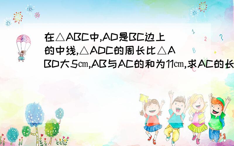 在△ABC中,AD是BC边上的中线,△ADC的周长比△ABD大5㎝,AB与AC的和为11㎝,求AC的长