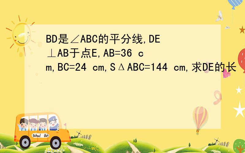 BD是∠ABC的平分线,DE⊥AB于点E,AB=36 cm,BC=24 cm,SΔABC=144 cm,求DE的长