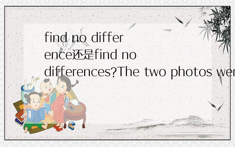 find no difference还是find no differences?The two photos were almost the same. I found no ___ between them.答案是differences,用difference对吗?