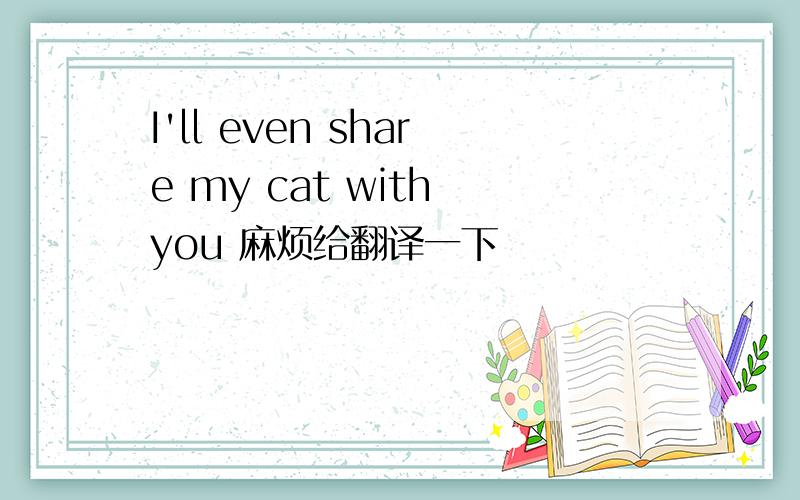 I'll even share my cat with you 麻烦给翻译一下