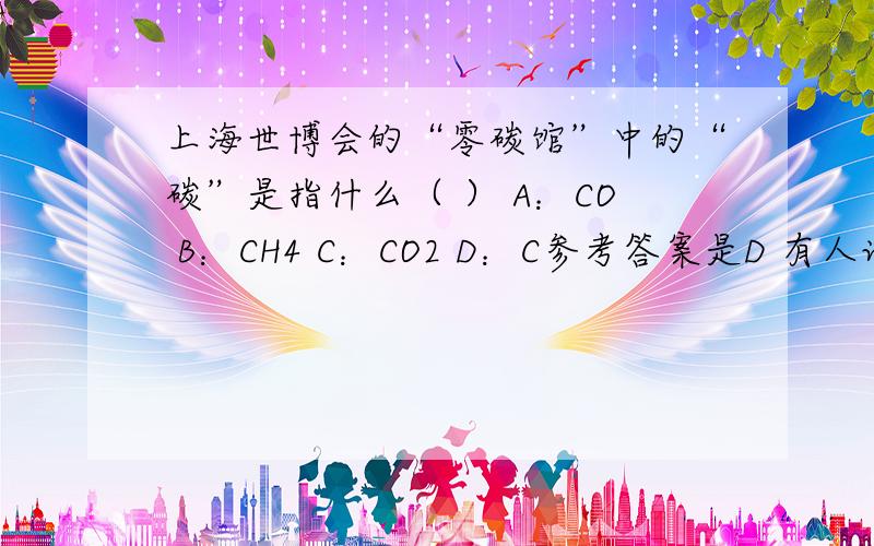 上海世博会的“零碳馆”中的“碳”是指什么（ ） A：CO B：CH4 C：CO2 D：C参考答案是D 有人说是C 纠结中……………………