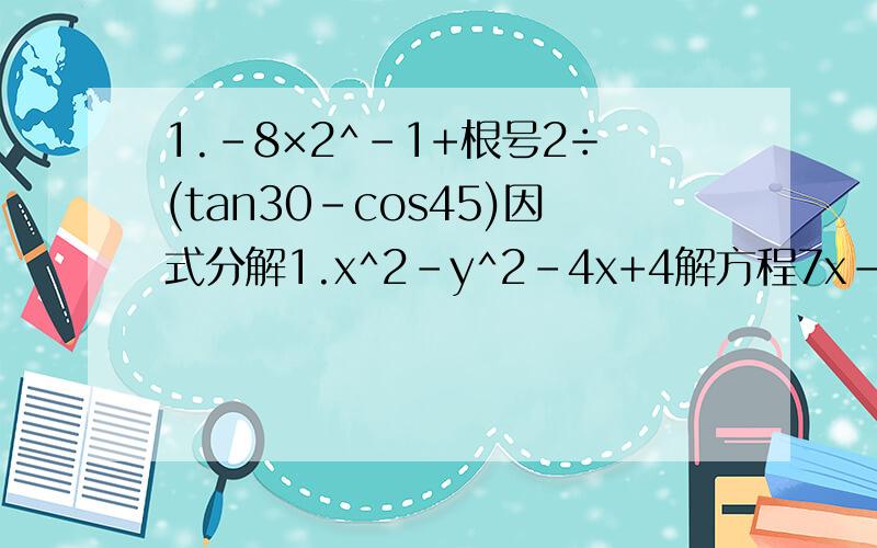 1.-8×2^-1+根号2÷(tan30-cos45)因式分解1.x^2-y^2-4x+4解方程7x-1/2｛x-1/2(x+1)｝=2/3(x-1)方程组①2x/3+3y/4=0.5②4x/5+5y/6=7/15因时分解不用了