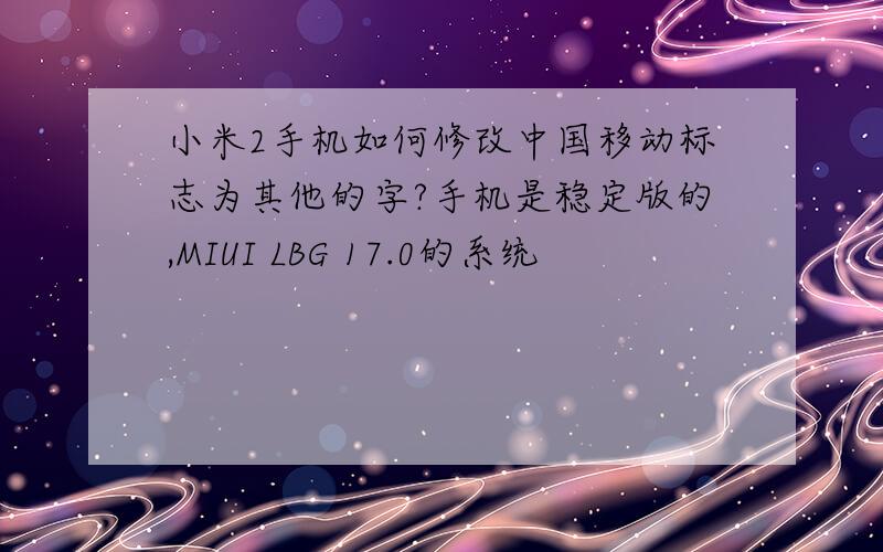小米2手机如何修改中国移动标志为其他的字?手机是稳定版的,MIUI LBG 17.0的系统