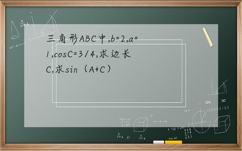 三角形ABC中,b=2,a=1,cosC=3/4,求边长C,求sin（A+C）