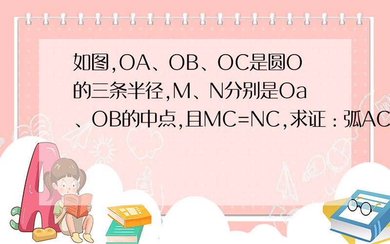 如图,OA、OB、OC是圆O的三条半径,M、N分别是Oa、OB的中点,且MC=NC,求证：弧AC=弧BC
