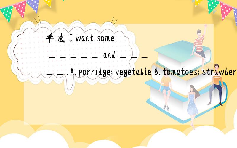 单选 I want some _____ and _____.A.porridge;vegetable B.tomatoes;strawberries