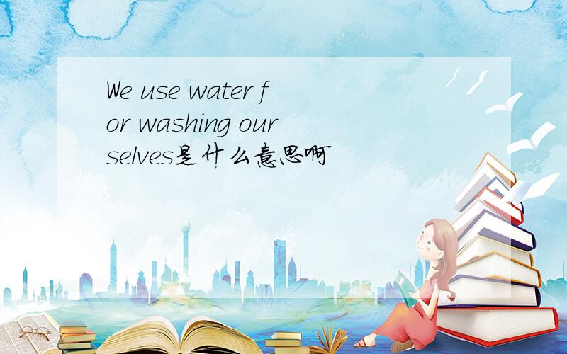 We use water for washing ourselves是什么意思啊