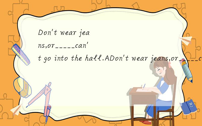 Don't wear jeans,or_____can't go into the hall.ADon't wear jeans,or_____can't go into the hall.A.I B.you C.they D.we