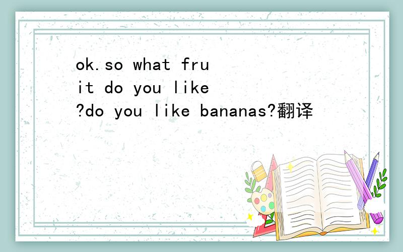 ok.so what fruit do you like?do you like bananas?翻译