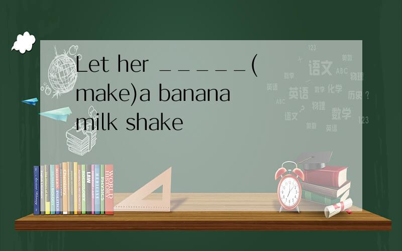 Let her _____(make)a banana milk shake