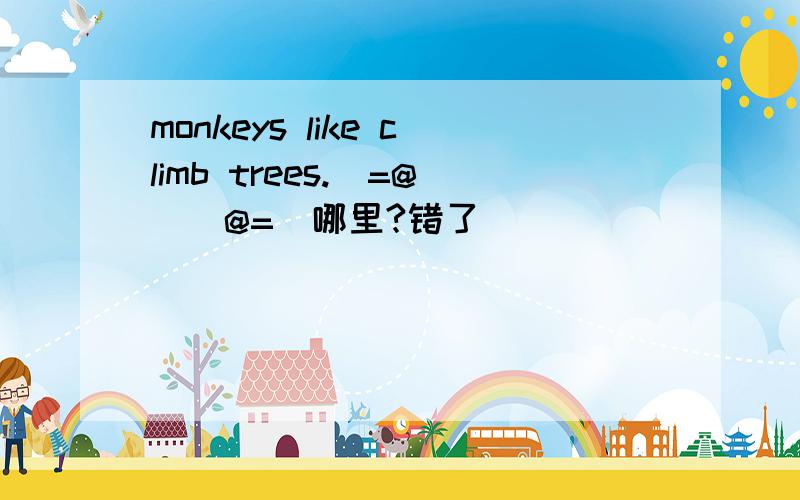 monkeys like climb trees.(=@__@=)哪里?错了