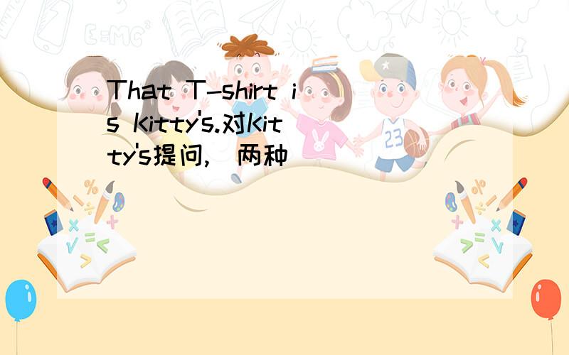 That T-shirt is Kitty's.对Kitty's提问,(两种)
