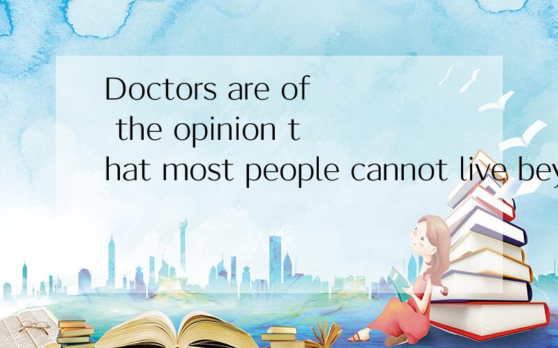 Doctors are of the opinion that most people cannot live beyond 100 是什么从句