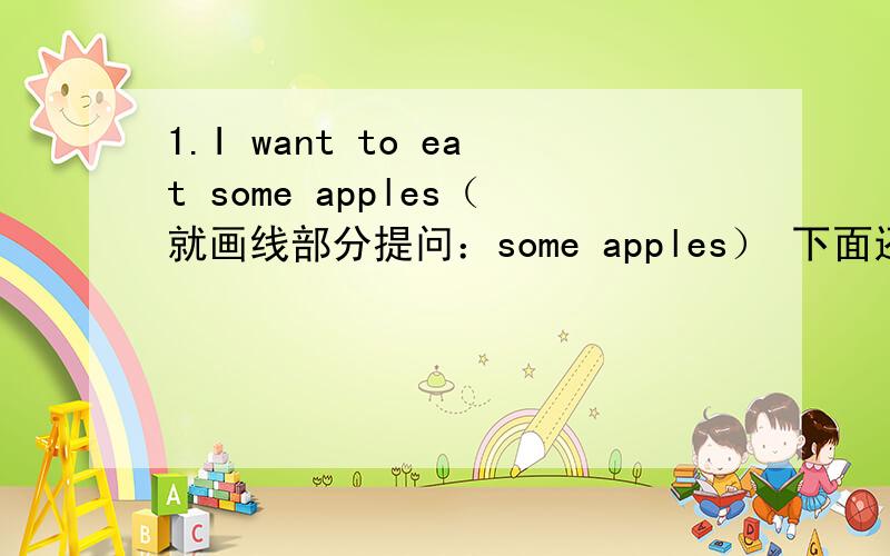 1.I want to eat some apples（就画线部分提问：some apples） 下面还有↓↓↓↓↓↓↓2.we are going to go at half past eight（就画线部分提问：at half past eight） 3.the children are playing football（就画线部分提问