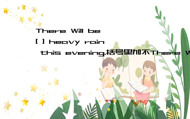 There Will be [ ] heavy rain this evening.括号里加不There Will be [ ] heavy rain this evening.括号里加不加.a