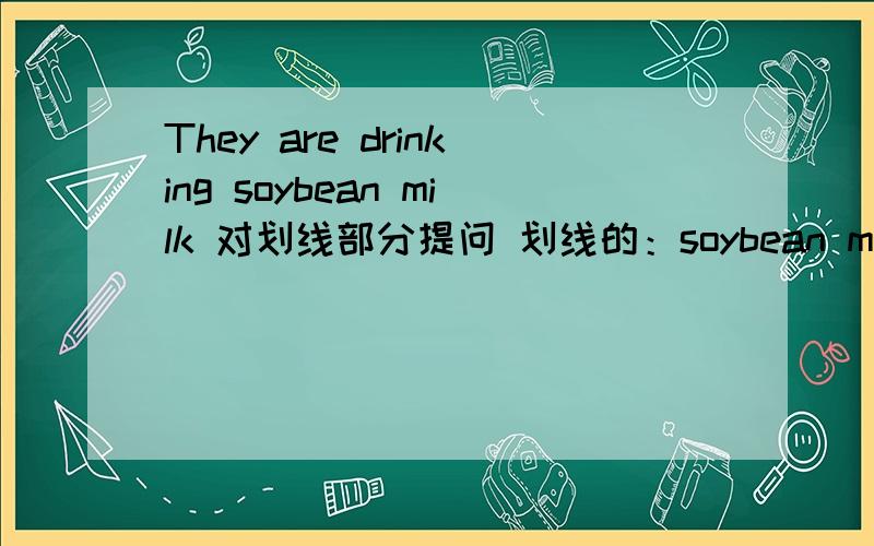 They are drinking soybean milk 对划线部分提问 划线的：soybean milk