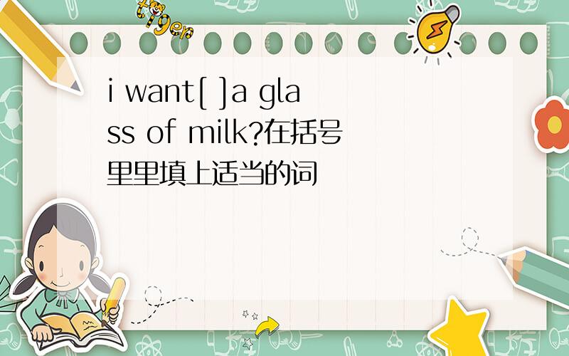 i want[ ]a glass of milk?在括号里里填上适当的词