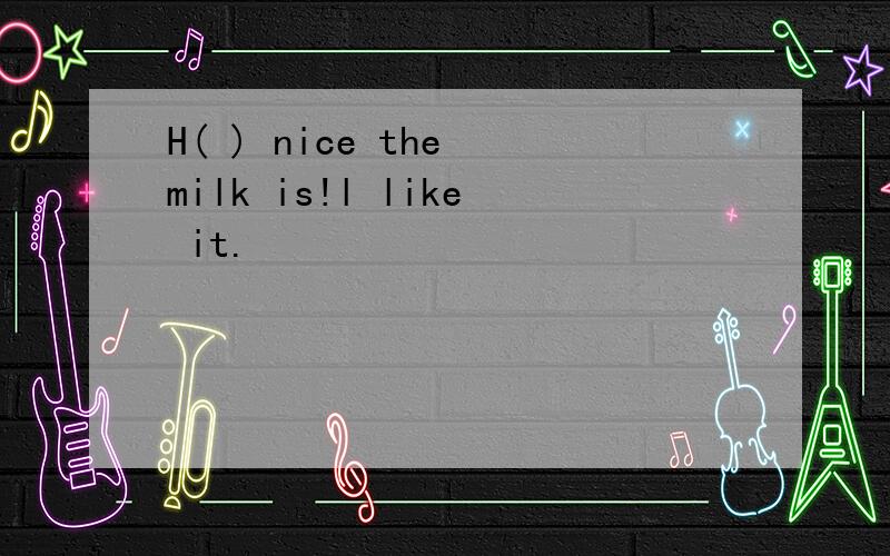 H( ) nice the milk is!l like it.