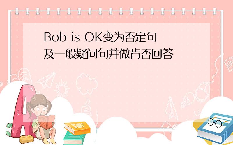 Bob is OK变为否定句及一般疑问句并做肯否回答