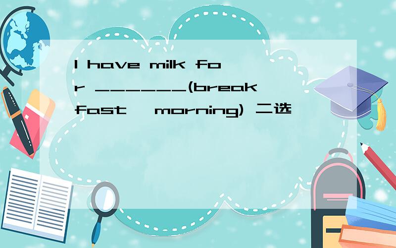 I have milk for ______(breakfast 、morning) 二选一