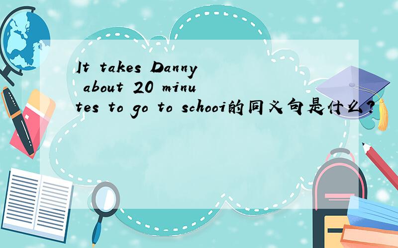 It takes Danny about 20 minutes to go to schooi的同义句是什么?