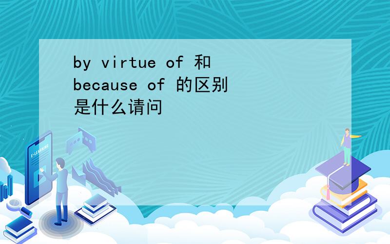by virtue of 和because of 的区别是什么请问