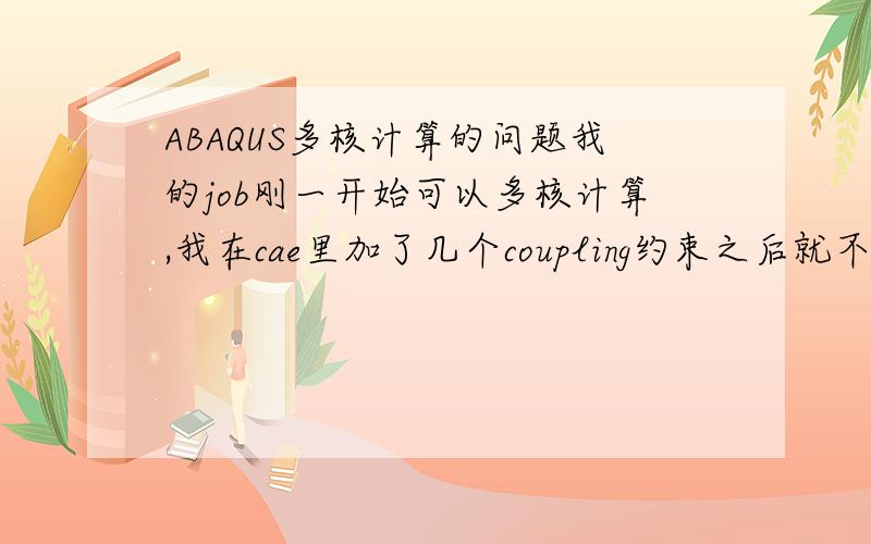 ABAQUS多核计算的问题我的job刚一开始可以多核计算,我在cae里加了几个coupling约束之后就不能算了,提示The requested number of domains cannot be created due to restrictions in domain decomposition.请问一下这是什