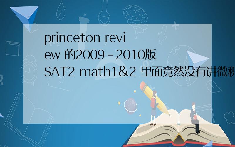 princeton review 的2009-2010版SAT2 math1&2 里面竟然没有讲微积分吗?目录里面没有functions里面也没有,只有一段话