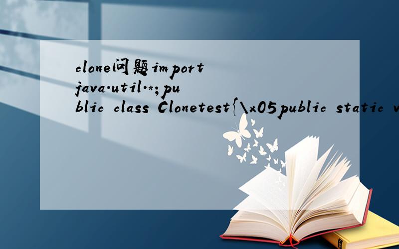 clone问题import java.util.*;public class Clonetest{\x05public static void main(String[] srgs)\x05{\x05\x05try\x05\x05{\x05\x05\x05employee original=new employee(