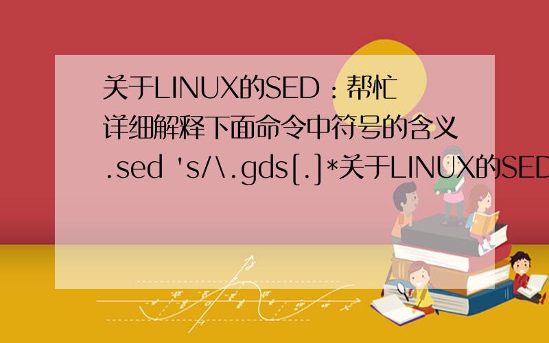 关于LINUX的SED：帮忙详细解释下面命令中符号的含义.sed 's/\.gds[.]*关于LINUX的SED：帮忙详细解释下面命令中符号的含义.sed 's/\.gds[.]*//g