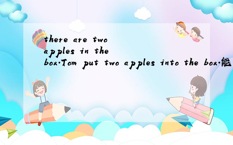 there are two apples in the box.Tom put two apples into the box.能否将其合并成一句?或者怎么翻译“那箱子里有两个Tom放进去的苹果”