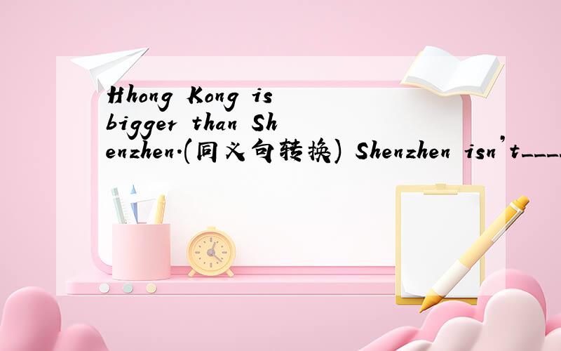 Hhong Kong is bigger than Shenzhen.(同义句转换) Shenzhen isn’t_____ _____ _____Hong Kong.