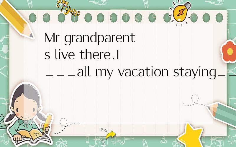 Mr grandparents live there.I___all my vacation staying___them.填空