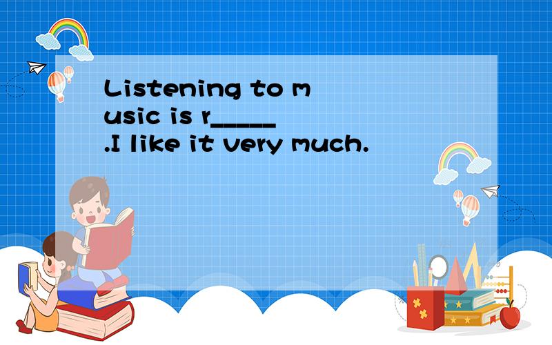 Listening to music is r_____.I like it very much.