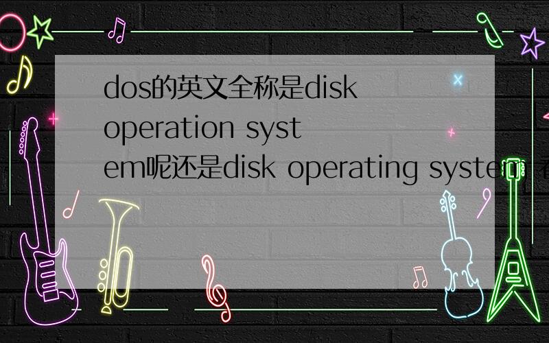 dos的英文全称是disk operation system呢还是disk operating system 看到两种说法都有,俩意思也差不多,那个正确呢?