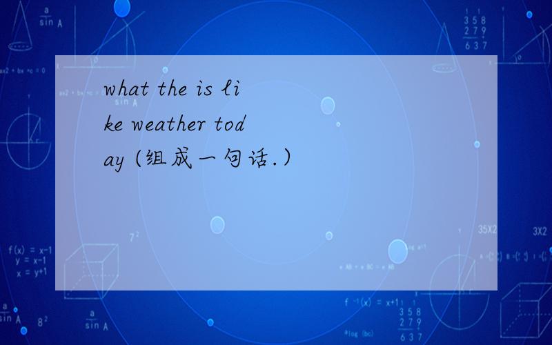 what the is like weather today (组成一句话.）