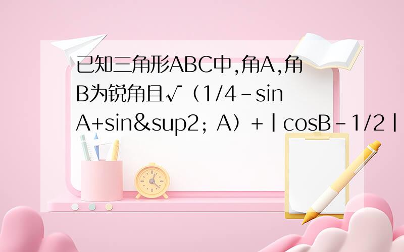 已知三角形ABC中,角A,角B为锐角且√（1/4-sinA+sin² A）+|cosB-1/2|已知三角形ABC中，角A，角B为锐角且√（1/4-sinA+sin² A）+|cosB-1/2 | =0 则a：b：c=多少？